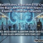 Race Based Kidney Algorithm Error Credited 20,000 Black Americans With Years Lost, Exposes Transplant Inequities